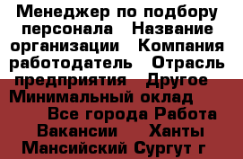 Менеджер по подбору персонала › Название организации ­ Компания-работодатель › Отрасль предприятия ­ Другое › Минимальный оклад ­ 30 000 - Все города Работа » Вакансии   . Ханты-Мансийский,Сургут г.